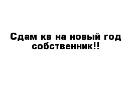 Сдам кв на новый год собственник!!